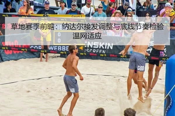 草地赛季前瞻：纳达尔接发调整与底线节奏检验温网适应